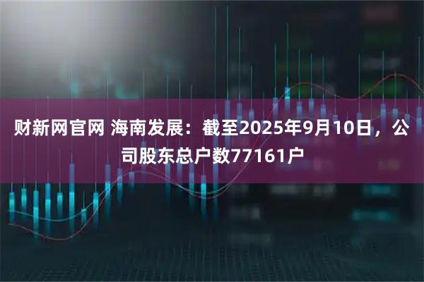 财新网官网 海南发展：截至2025年9月10日，公司股东总户数77161户