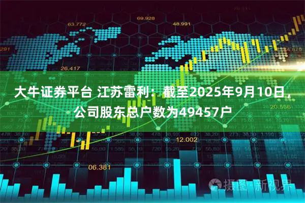 大牛证券平台 江苏雷利：截至2025年9月10日，公司股东总户数为49457户