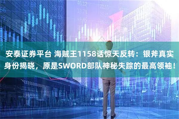 安泰证券平台 海贼王1158话惊天反转：银斧真实身份揭晓，原是SWORD部队神秘失踪的最高领袖！