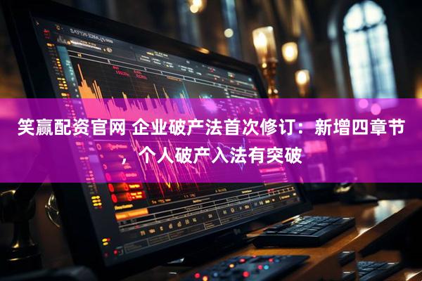 笑赢配资官网 企业破产法首次修订：新增四章节，个人破产入法有突破