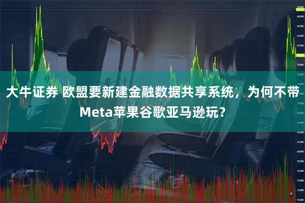 大牛证券 欧盟要新建金融数据共享系统，为何不带Meta苹果谷歌亚马逊玩？