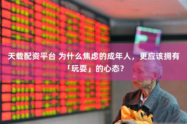 天载配资平台 为什么焦虑的成年人，更应该拥有「玩耍」的心态？