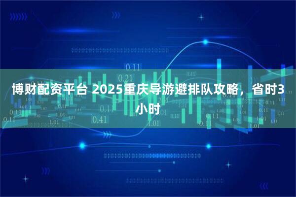 博财配资平台 2025重庆导游避排队攻略,省时3小时