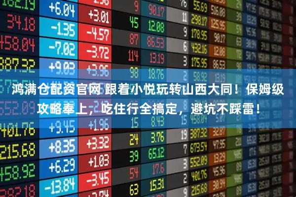 鸿满仓配资官网 跟着小悦玩转山西大同！保姆级攻略奉上，吃住行全搞定，避坑不踩雷！