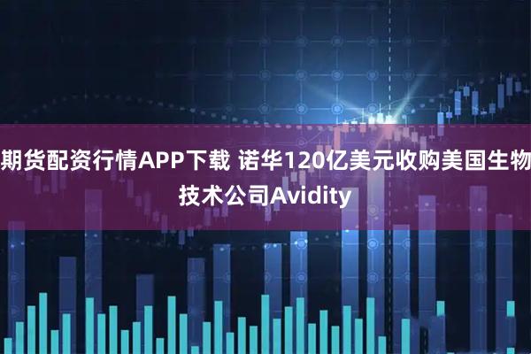 期货配资行情APP下载 诺华120亿美元收购美国生物技术公司Avidity