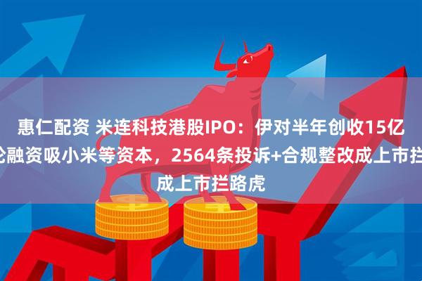 惠仁配资 米连科技港股IPO:伊对半年创收15亿,4轮融资吸小米等资本,2564条投诉+合规整改成上市拦路虎