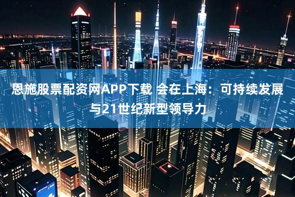 恩施股票配资网APP下载 会在上海：可持续发展与21世纪新型领导力