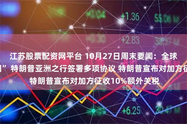 江苏股票配资网平台 10月27日周末要闻:全球市场迎来“超级周” 特朗普亚洲之行签署多项协议 特朗普宣布对加方征收10%额外关税