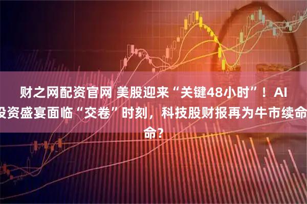 财之网配资官网 美股迎来“关键48小时”!AI投资盛宴面临“交卷”时刻,科技股财报再为牛市续命?