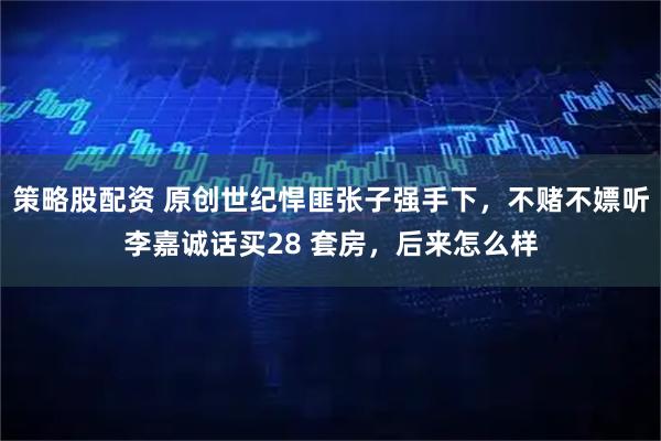 策略股配资 原创世纪悍匪张子强手下,不赌不嫖听李嘉诚话买28 套房,后来怎么样