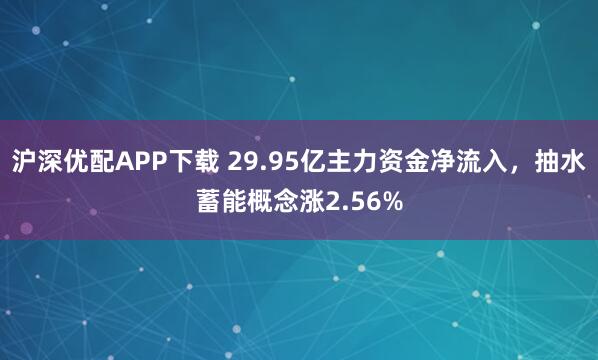 沪深优配APP下载 29.95亿主力资金净流入，抽水蓄能概念涨2.56%