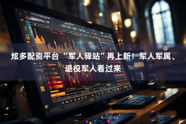 炫多配资平台 “军人驿站”再上新！军人军属、退役军人看过来