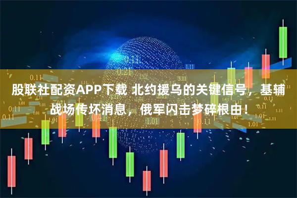 股联社配资APP下载 北约援乌的关键信号,基辅战场传坏消息,俄军闪击梦碎根由!