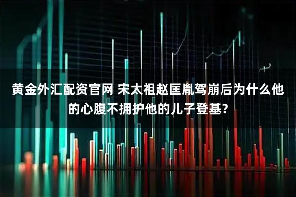 黄金外汇配资官网 宋太祖赵匡胤驾崩后为什么他的心腹不拥护他的儿子登基？