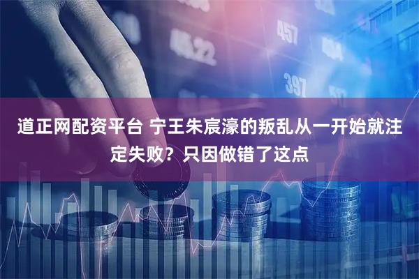 道正网配资平台 宁王朱宸濠的叛乱从一开始就注定失败？只因做错了这点