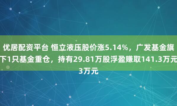优居配资平台 恒立液压股价涨5.14%，广发基金旗下1只基金重仓，持有29.81万股浮盈赚取141.3万元