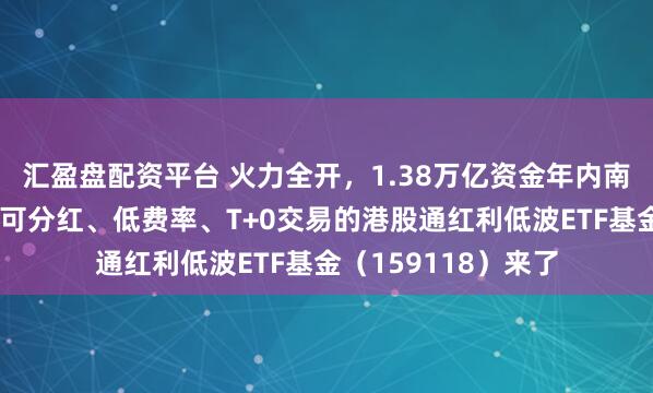 汇盈盘配资平台 火力全开，1.38万亿资金年内南下扫货！季度评估可分红、低费率、T+0交易的港股通红利低波ETF基金（159118）来了