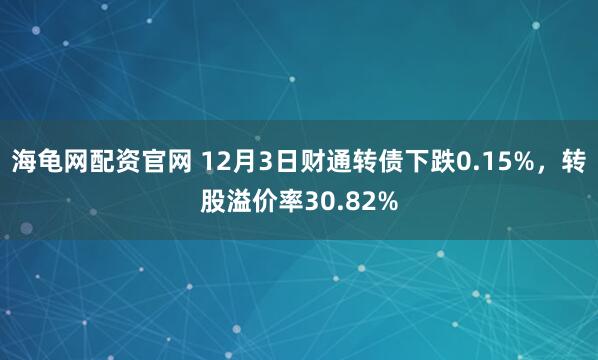 海龟网配资官网 12月3日财通转债下跌0.15%,转股溢价率30.82%