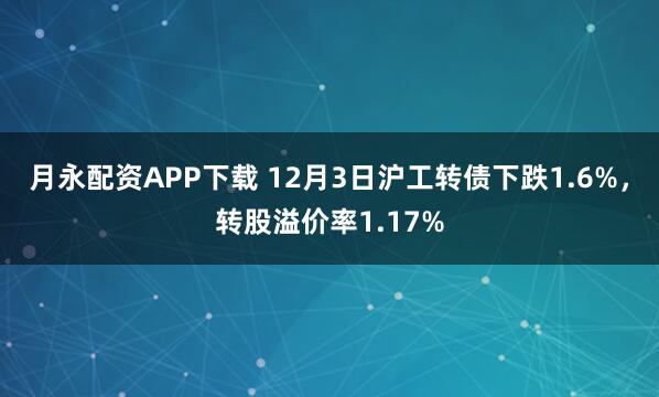 月永配资APP下载 12月3日沪工转债下跌1.6%，转股溢价率1.17%