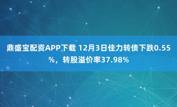 鼎盛宝配资APP下载 12月3日佳力转债下跌0.55%，转股溢价率37.98%