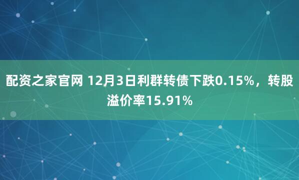 配资之家官网 12月3日利群转债下跌0.15%,转股溢价率15.91%