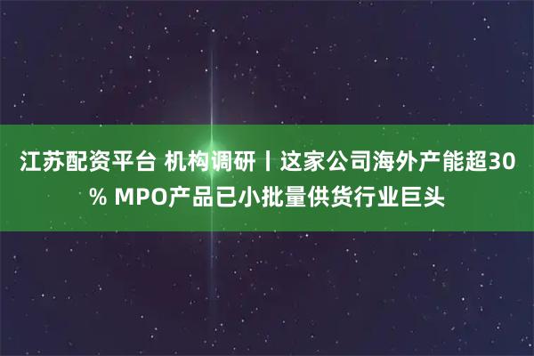 江苏配资平台 机构调研丨这家公司海外产能超30% MPO产品已小批量供货行业巨头