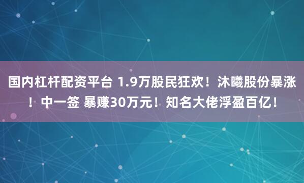 国内杠杆配资平台 1.9万股民狂欢！沐曦股份暴涨！中一签 暴赚30万元！知名大佬浮盈百亿！