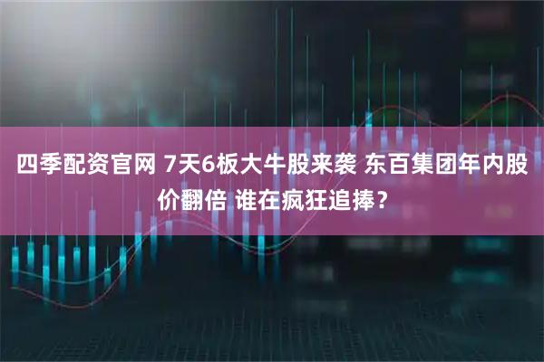四季配资官网 7天6板大牛股来袭 东百集团年内股价翻倍 谁在疯狂追捧?