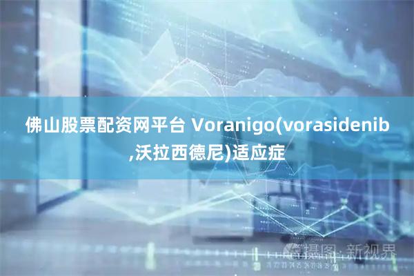 佛山股票配资网平台 Voranigo(vorasidenib,沃拉西德尼)适应症
