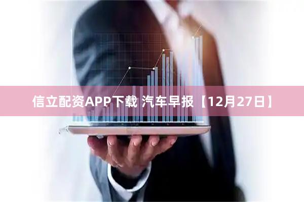 信立配资APP下载 汽车早报【12月27日】
