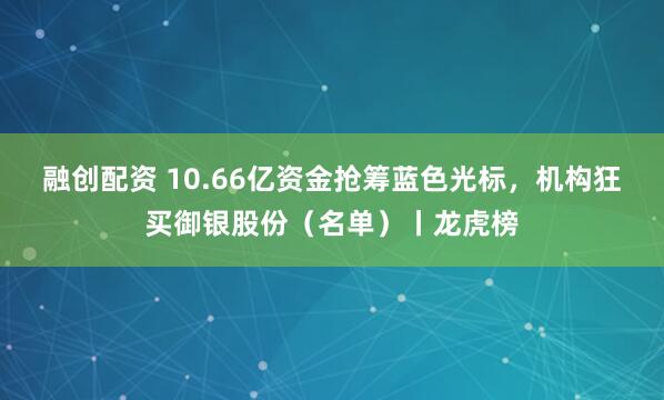融创配资 10.66亿资金抢筹蓝色光标,机构狂买御银股份(名单)丨龙虎榜