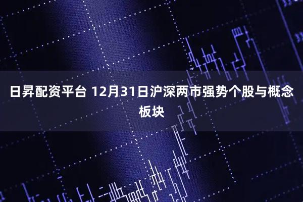 日昇配资平台 12月31日沪深两市强势个股与概念板块