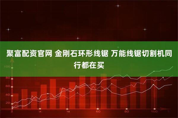 聚富配资官网 金刚石环形线锯 万能线锯切割机同行都在买