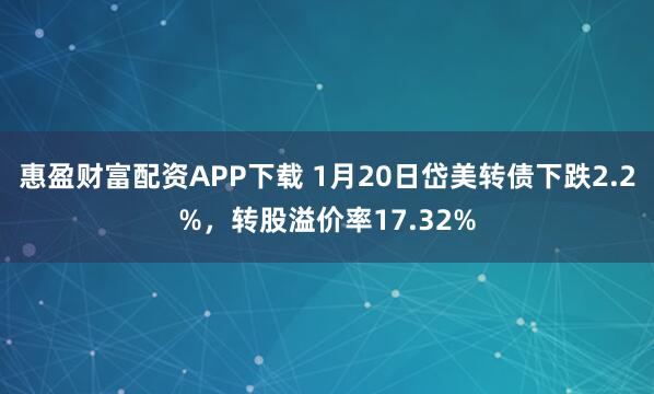 惠盈财富配资APP下载 1月20日岱美转债下跌2.2%，转股溢价率17.32%