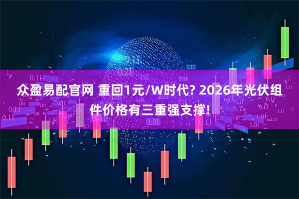 众盈易配官网 重回1元/W时代? 2026年光伏组件价格有三重强支撑!