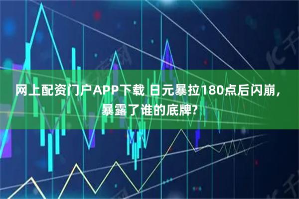 网上配资门户APP下载 日元暴拉180点后闪崩, 暴露了谁的底牌?