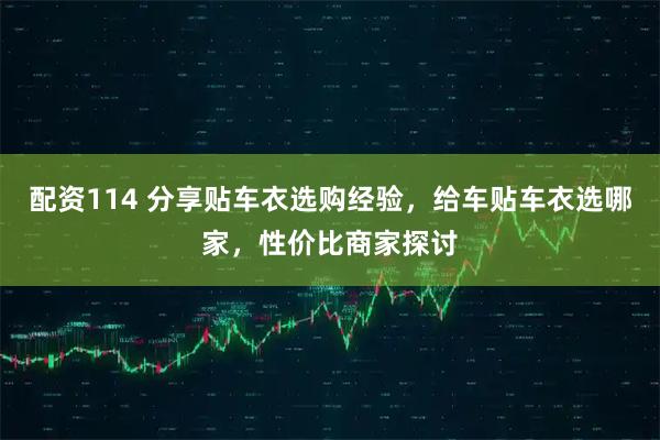 配资114 分享贴车衣选购经验，给车贴车衣选哪家，性价比商家探讨