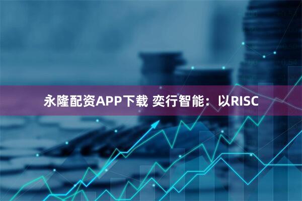 永隆配资APP下载 奕行智能：以RISC
