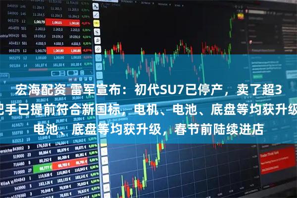 宏海配资 雷军宣布：初代SU7已停产，卖了超36万辆！新SU7门把手已提前符合新国标，电机、电池、底盘等均获升级，春节前陆续进店