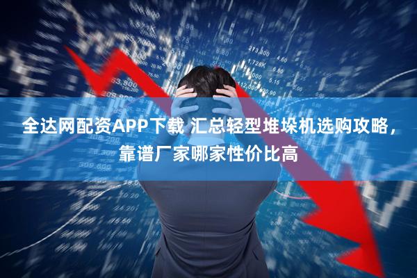 全达网配资APP下载 汇总轻型堆垛机选购攻略，靠谱厂家哪家性价比高