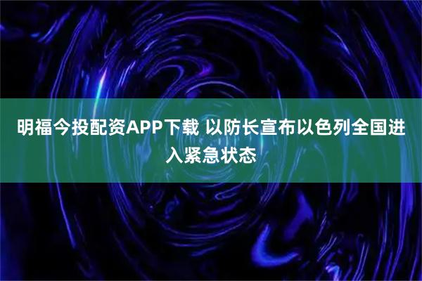 明福今投配资APP下载 以防长宣布以色列全国进入紧急状态