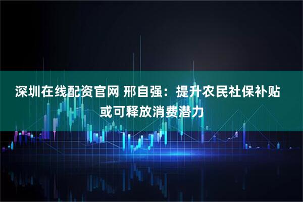 深圳在线配资官网 邢自强:提升农民社保补贴 或可释放消费潜力