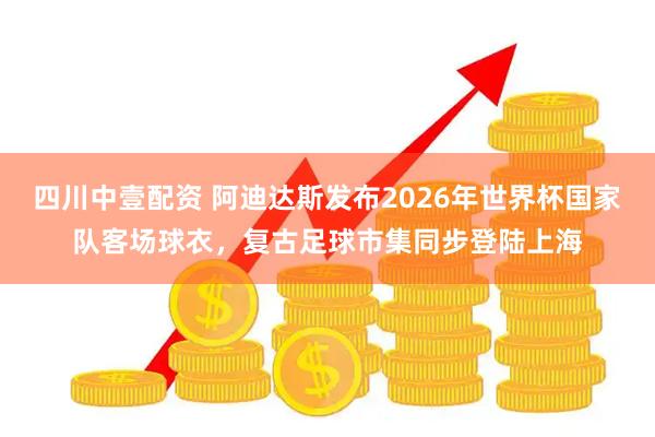 四川中壹配资 阿迪达斯发布2026年世界杯国家队客场球衣，复古足球市集同步登陆上海