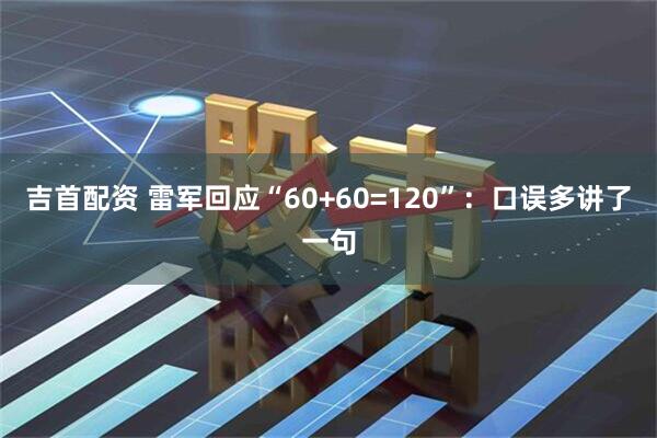 吉首配资 雷军回应“60+60=120”：口误多讲了一句