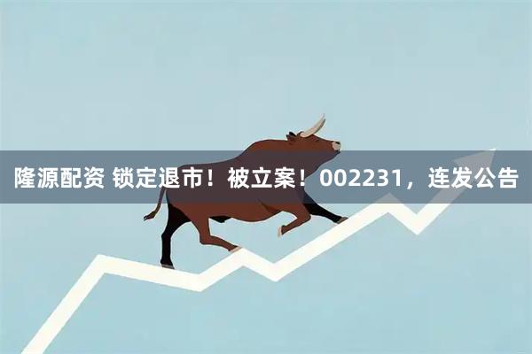 隆源配资 锁定退市！被立案！002231，连发公告