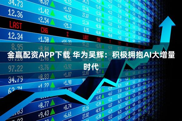 金赢配资APP下载 华为吴辉：积极拥抱AI大增量时代