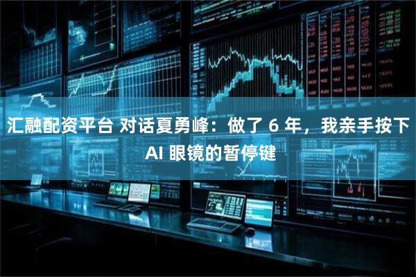 汇融配资平台 对话夏勇峰：做了 6 年，我亲手按下 AI 眼镜的暂停键