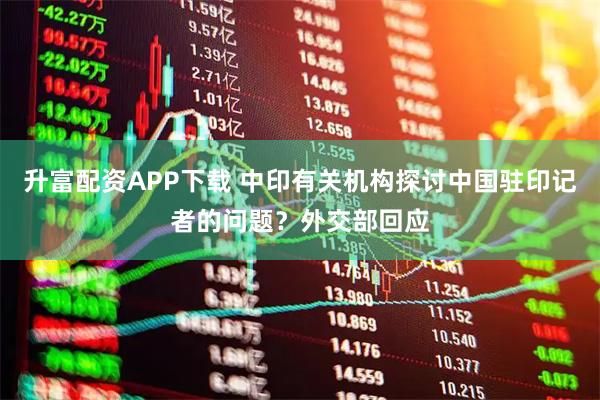 升富配资APP下载 中印有关机构探讨中国驻印记者的问题？外交部回应