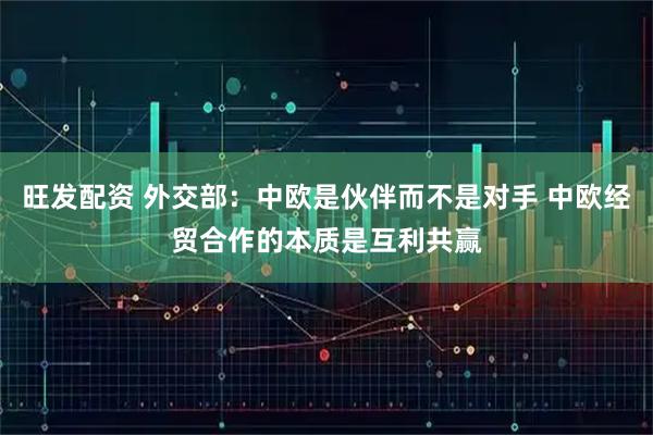 旺发配资 外交部：中欧是伙伴而不是对手 中欧经贸合作的本质是互利共赢