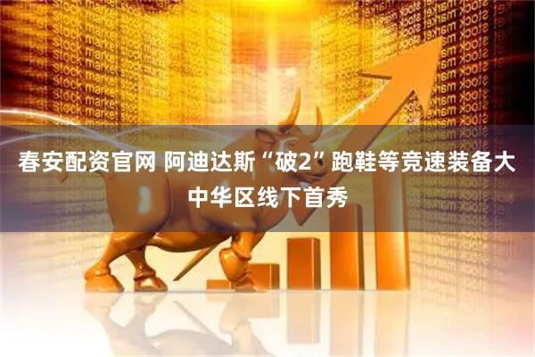 春安配资官网 阿迪达斯“破2”跑鞋等竞速装备大中华区线下首秀